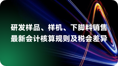 研发样品、样机、下脚料销售最新会计核算规则及税会差异
