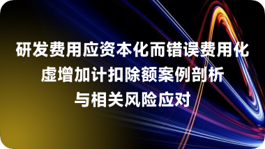 研发费用应资本化而错误费用化虚增加计扣除额案例剖析与相关风险应对