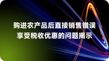 购进农产品后直接销售错误享受税收优惠的问题揭示